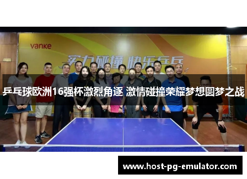 乒乓球欧洲16强杯激烈角逐 激情碰撞荣耀梦想圆梦之战 乒乓球欧洲16强杯激烈角逐 激情碰撞荣耀梦想圆梦之战