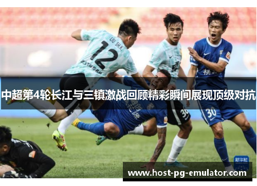 中超第4轮长江与三镇激战回顾精彩瞬间展现顶级对抗 中超第4轮长江与三镇激战回顾精彩瞬间展现顶级对抗