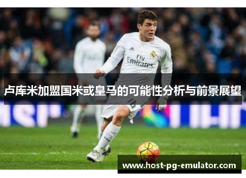 卢库米加盟国米或皇马的可能性分析与前景展望 卢库米加盟国米或皇马的可能性分析与前景展望