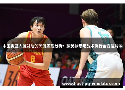 中国男篮大胜背后的关键表现分析:球员状态与战术执行全方位解读 中国男篮大胜背后的关键表现分析:球员状态与战术执行全方位解读