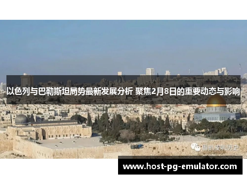 以色列与巴勒斯坦局势最新发展分析 聚焦2月8日的重要动态与影响 以色列与巴勒斯坦局势最新发展分析 聚焦2月8日的重要动态与影响