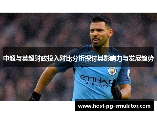 中超与英超财政投入对比分析探讨其影响力与发展趋势 中超与英超财政投入对比分析探讨其影响力与发展趋势