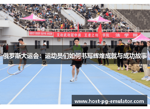 俄罗斯大运会:运动员们如何书写辉煌成就与成功故事 俄罗斯大运会:运动员们如何书写辉煌成就与成功故事
