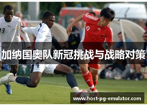 加纳国奥队新冠挑战与战略对策 加纳国奥队新冠挑战与战略对策