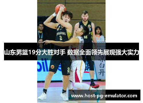 山东男篮19分大胜对手 数据全面领先展现强大实力 山东男篮19分大胜对手 数据全面领先展现强大实力