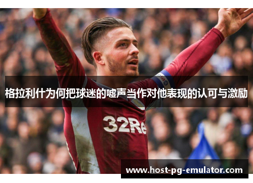 格拉利什为何把球迷的嘘声当作对他表现的认可与激励