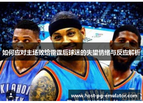 如何应对主场败给雷霆后球迷的失望情绪与反应解析 如何应对主场败给雷霆后球迷的失望情绪与反应解析