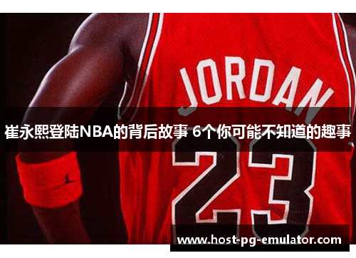 崔永熙登陆NBA的背后故事 6个你可能不知道的趣事 崔永熙登陆NBA的背后故事 6个你可能不知道的趣事