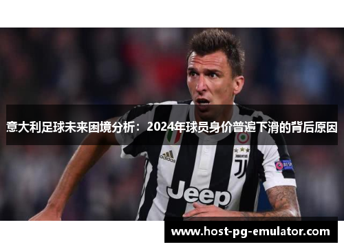 意大利足球未来困境分析:2024年球员身价普遍下滑的背后原因 意大利足球未来困境分析:2024年球员身价普遍下滑的背后原因