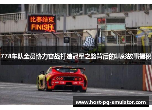 778车队全员协力奋战打造冠军之路背后的精彩故事揭秘 778车队全员协力奋战打造冠军之路背后的精彩故事揭秘