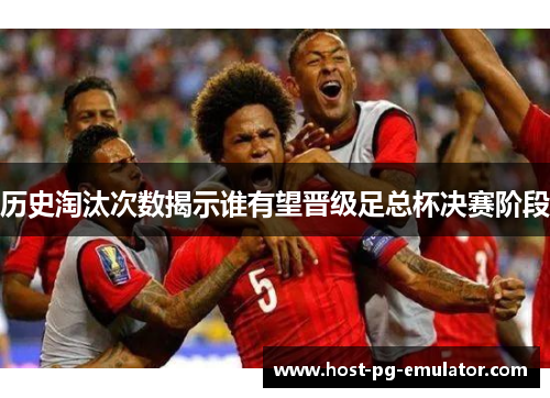 历史淘汰次数揭示谁有望晋级足总杯决赛阶段 历史淘汰次数揭示谁有望晋级足总杯决赛阶段