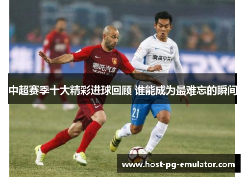 中超赛季十大精彩进球回顾 谁能成为最难忘的瞬间