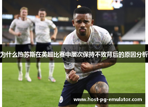 为什么热苏斯在英超比赛中屡次保持不败背后的原因分析 为什么热苏斯在英超比赛中屡次保持不败背后的原因分析