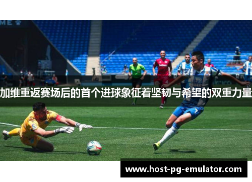 加维重返赛场后的首个进球象征着坚韧与希望的双重力量