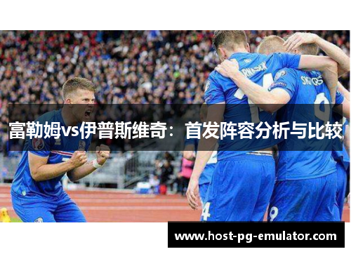 富勒姆vs伊普斯维奇:首发阵容分析与比较 富勒姆vs伊普斯维奇:首发阵容分析与比较