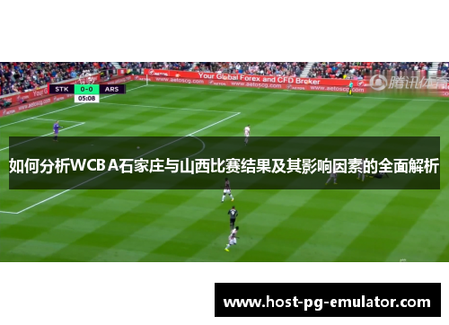 如何分析WCBA石家庄与山西比赛结果及其影响因素的全面解析 如何分析WCBA石家庄与山西比赛结果及其影响因素的全面解析