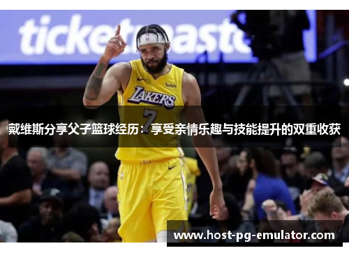 戴维斯分享父子篮球经历:享受亲情乐趣与技能提升的双重收获 戴维斯分享父子篮球经历:享受亲情乐趣与技能提升的双重收获