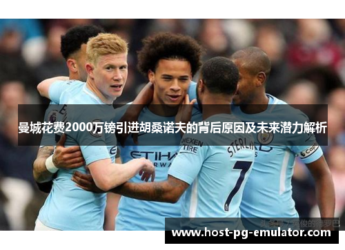 曼城花费2000万镑引进胡桑诺夫的背后原因及未来潜力解析 曼城花费2000万镑引进胡桑诺夫的背后原因及未来潜力解析