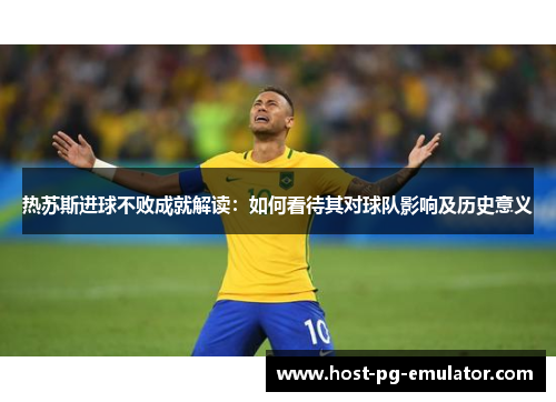热苏斯进球不败成就解读:如何看待其对球队影响及历史意义 热苏斯进球不败成就解读:如何看待其对球队影响及历史意义