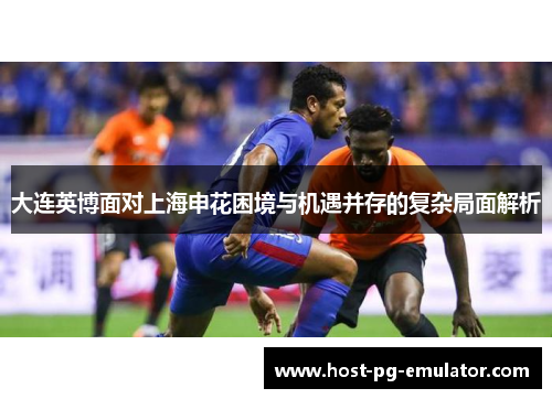 大连英博面对上海申花困境与机遇并存的复杂局面解析 大连英博面对上海申花困境与机遇并存的复杂局面解析
