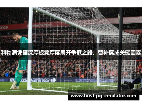利物浦凭借深厚板凳厚度展开争冠之路,替补席成关键因素 利物浦凭借深厚板凳厚度展开争冠之路,替补席成关键因素