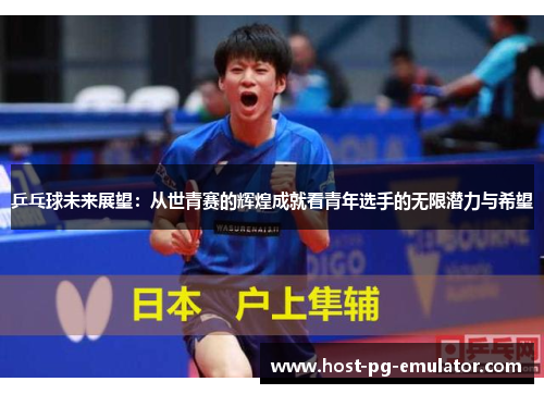 乒乓球未来展望:从世青赛的辉煌成就看青年选手的无限潜力与希望 乒乓球未来展望:从世青赛的辉煌成就看青年选手的无限潜力与希望