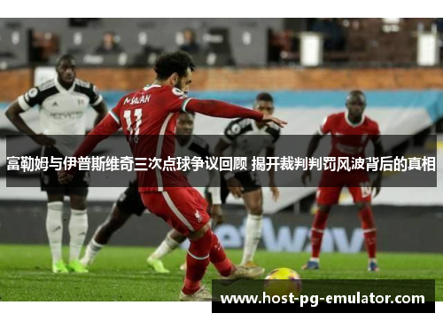 富勒姆与伊普斯维奇三次点球争议回顾 揭开裁判判罚风波背后的真相