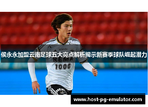 侯永永加盟云南足球五大亮点解析揭示新赛季球队崛起潜力 侯永永加盟云南足球五大亮点解析揭示新赛季球队崛起潜力