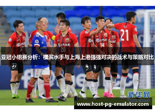 亚冠小组赛分析:横滨水手与上海上港强强对决的战术与策略对比 亚冠小组赛分析:横滨水手与上海上港强强对决的战术与策略对比