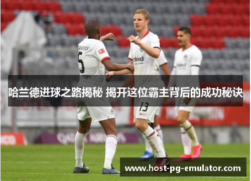 哈兰德进球之路揭秘 揭开这位霸主背后的成功秘诀 哈兰德进球之路揭秘 揭开这位霸主背后的成功秘诀