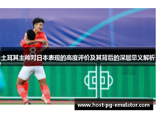 土耳其主帅对日本表现的高度评价及其背后的深层意义解析 土耳其主帅对日本表现的高度评价及其背后的深层意义解析