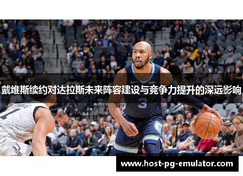 戴维斯续约对达拉斯未来阵容建设与竞争力提升的深远影响 戴维斯续约对达拉斯未来阵容建设与竞争力提升的深远影响