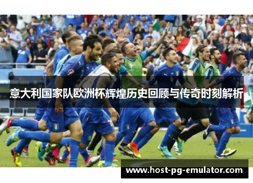 意大利国家队欧洲杯辉煌历史回顾与传奇时刻解析 意大利国家队欧洲杯辉煌历史回顾与传奇时刻解析