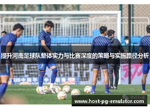 提升河南足球队整体实力与比赛深度的策略与实施路径分析 提升河南足球队整体实力与比赛深度的策略与实施路径分析