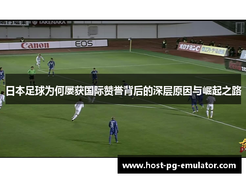 日本足球为何屡获国际赞誉背后的深层原因与崛起之路 日本足球为何屡获国际赞誉背后的深层原因与崛起之路