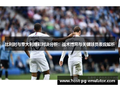 比利时与意大利精彩对决分析:战术博弈与关键球员表现解析 比利时与意大利精彩对决分析:战术博弈与关键球员表现解析