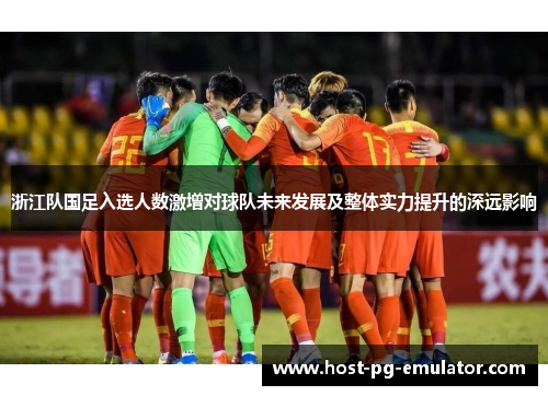浙江队国足入选人数激增对球队未来发展及整体实力提升的深远影响 浙江队国足入选人数激增对球队未来发展及整体实力提升的深远影响
