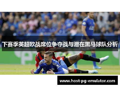 下赛季英超欧战席位争夺战与潜在黑马球队分析 下赛季英超欧战席位争夺战与潜在黑马球队分析