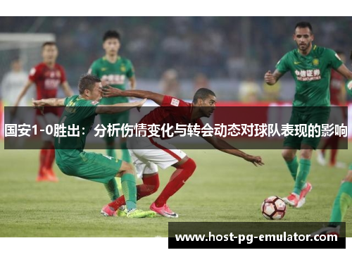 国安1-0胜出:分析伤情变化与转会动态对球队表现的影响 国安1-0胜出:分析伤情变化与转会动态对球队表现的影响