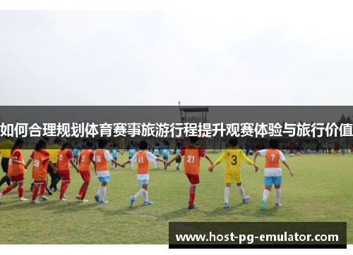 如何合理规划体育赛事旅游行程提升观赛体验与旅行价值 如何合理规划体育赛事旅游行程提升观赛体验与旅行价值