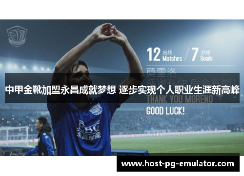 中甲金靴加盟永昌成就梦想 逐步实现个人职业生涯新高峰 中甲金靴加盟永昌成就梦想 逐步实现个人职业生涯新高峰