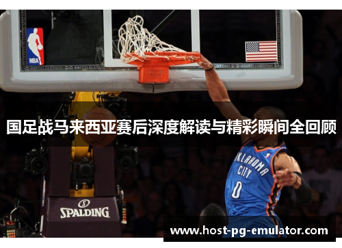 国足战马来西亚赛后深度解读与精彩瞬间全回顾 国足战马来西亚赛后深度解读与精彩瞬间全回顾