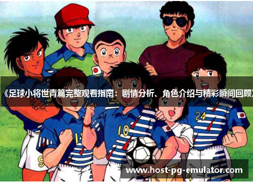 《足球小将世青篇完整观看指南:剧情分析、角色介绍与精彩瞬间回顾》 《足球小将世青篇完整观看指南:剧情分析、角色介绍与精彩瞬间回顾》
