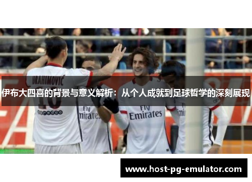 伊布大四喜的背景与意义解析:从个人成就到足球哲学的深刻展现 伊布大四喜的背景与意义解析:从个人成就到足球哲学的深刻展现