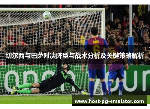 切尔西与巴萨对决阵型与战术分析及关键策略解析 切尔西与巴萨对决阵型与战术分析及关键策略解析