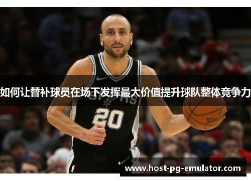 如何让替补球员在场下发挥最大价值提升球队整体竞争力 如何让替补球员在场下发挥最大价值提升球队整体竞争力
