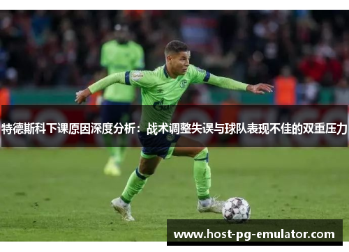 特德斯科下课原因深度分析:战术调整失误与球队表现不佳的双重压力 特德斯科下课原因深度分析:战术调整失误与球队表现不佳的双重压力
