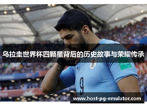 乌拉圭世界杯四颗星背后的历史故事与荣耀传承 乌拉圭世界杯四颗星背后的历史故事与荣耀传承
