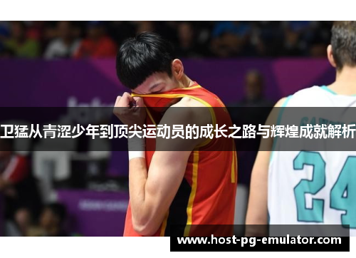 卫猛从青涩少年到顶尖运动员的成长之路与辉煌成就解析 卫猛从青涩少年到顶尖运动员的成长之路与辉煌成就解析