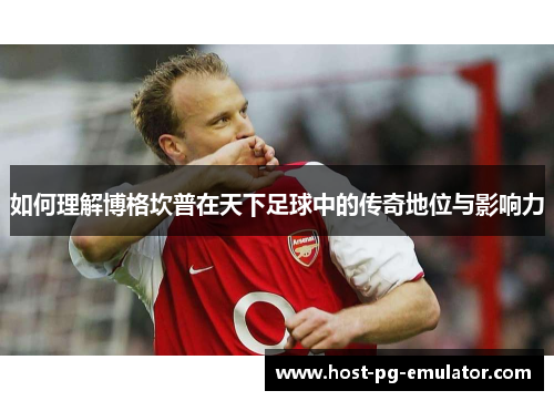如何理解博格坎普在天下足球中的传奇地位与影响力 如何理解博格坎普在天下足球中的传奇地位与影响力
